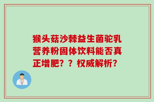 猴头菇沙棘益生菌驼乳营养粉固体饮料能否真正增肥？？权威解析？
