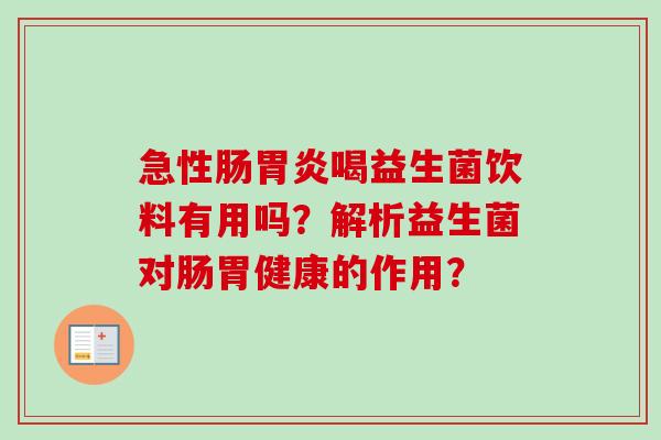 急性肠喝益生菌饮料有用吗？解析益生菌对肠胃健康的作用？