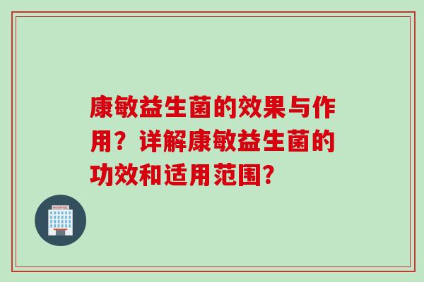 康敏益生菌的效果与作用？详解康敏益生菌的功效和适用范围？