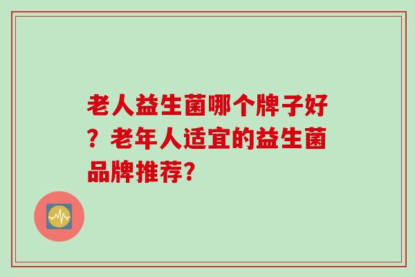 老人益生菌哪个牌子好？老年人适宜的益生菌品牌推荐？