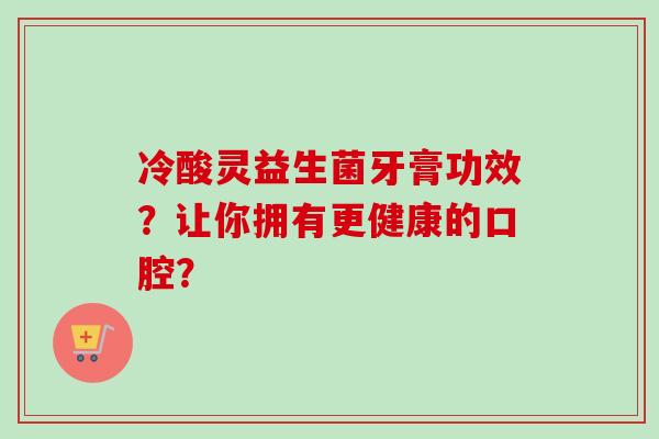 冷酸灵益生菌牙膏功效？让你拥有更健康的口腔？