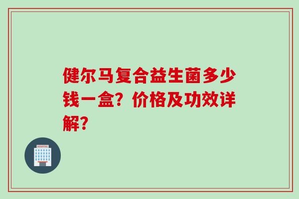 健尔马复合益生菌多少钱一盒？价格及功效详解？