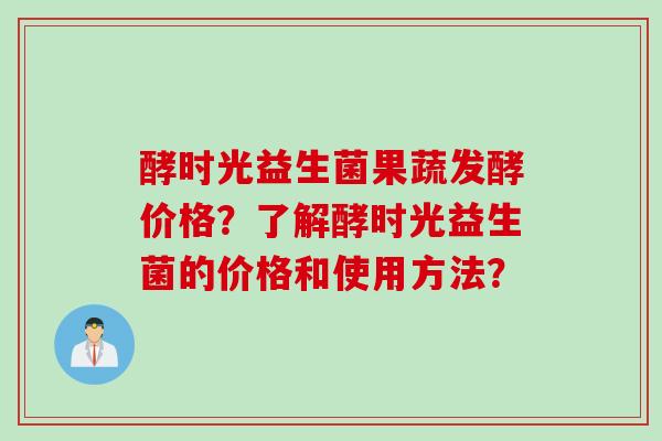 酵时光益生菌果蔬发酵价格？了解酵时光益生菌的价格和使用方法？