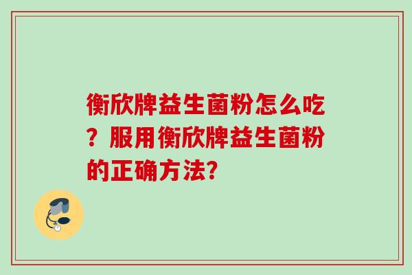 衡欣牌益生菌粉怎么吃？服用衡欣牌益生菌粉的正确方法？