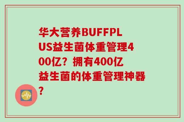 华大营养BUFFPLUS益生菌体重管理400亿？拥有400亿益生菌的体重管理神器？