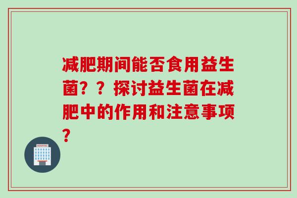 期间能否食用益生菌？？探讨益生菌在中的作用和注意事项？