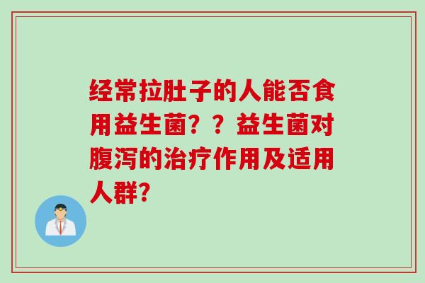经常拉肚子的人能否食用益生菌？？益生菌对的作用及适用人群？