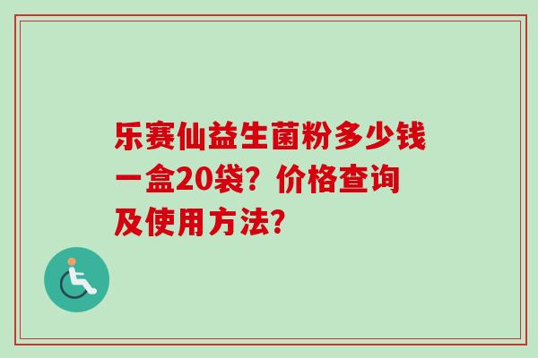 乐赛仙益生菌粉多少钱一盒20袋？价格查询及使用方法？