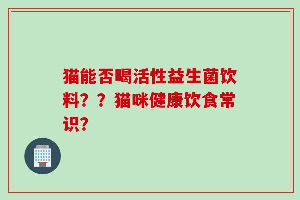 猫能否喝活性益生菌饮料？？猫咪健康饮食常识？