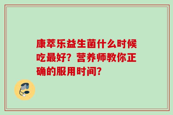 康萃乐益生菌什么时候吃好？营养师教你正确的服用时间？
