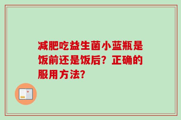 吃益生菌小蓝瓶是饭前还是饭后？正确的服用方法？
