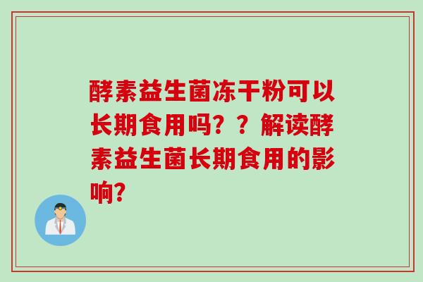 酵素益生菌冻干粉可以长期食用吗？？解读酵素益生菌长期食用的影响？