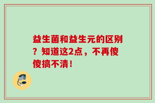益生菌和益生元的区别？知道这2点，不再傻傻搞不清！