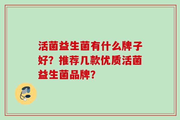 活菌益生菌有什么牌子好？推荐几款优质活菌益生菌品牌？