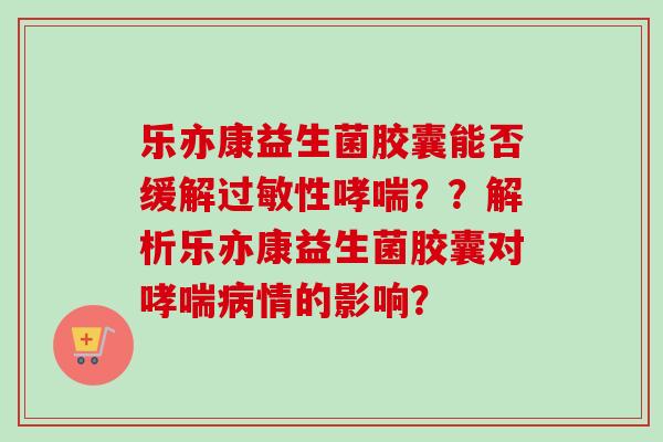乐亦康益生菌胶囊能否缓解性？？解析乐亦康益生菌胶囊对情的影响？