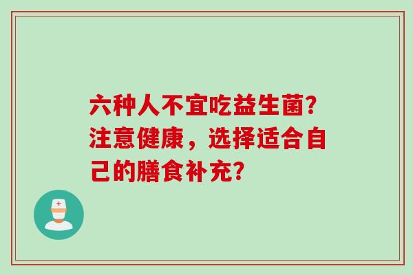 六种人不宜吃益生菌？注意健康，选择适合自己的膳食补充？