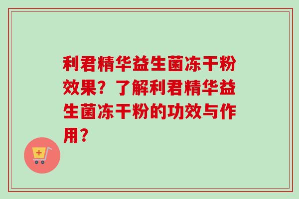 利君精华益生菌冻干粉效果？了解利君精华益生菌冻干粉的功效与作用？
