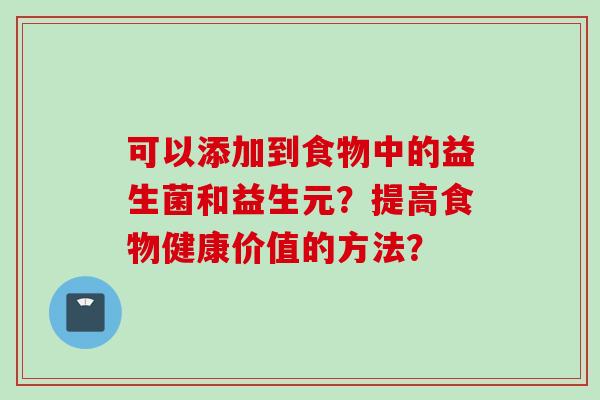 可以添加到食物中的益生菌和益生元？提高食物健康价值的方法？