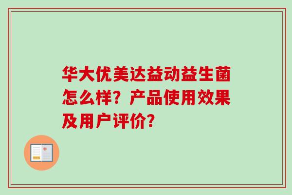 华大优美达益动益生菌怎么样？产品使用效果及用户评价？