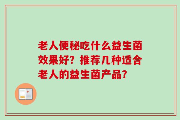 老人吃什么益生菌效果好?推荐几种适合老人的益生菌产品? 老人吃什么益生菌效果好?推荐几种适合老人的益生菌产品?