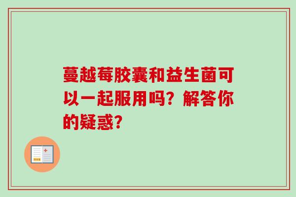 蔓越莓胶囊和益生菌可以一起服用吗？解答你的疑惑？