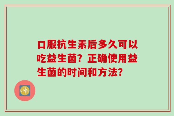 口服抗生素后多久可以吃益生菌？正确使用益生菌的时间和方法？