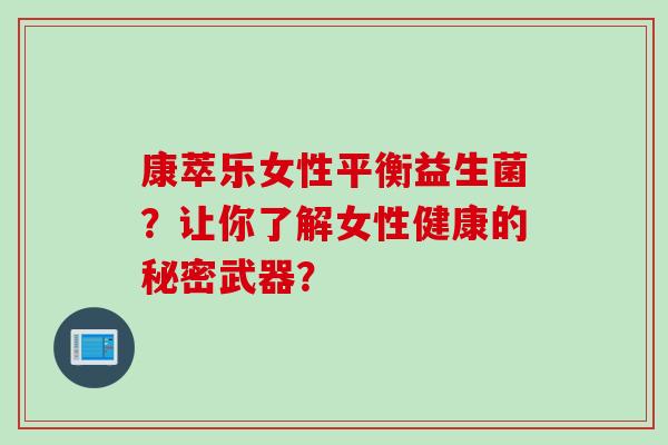 康萃乐女性平衡益生菌?让你了解女性健康的秘密武器? 康萃乐女性平衡益生菌?让你了解女性健康的秘密武器?