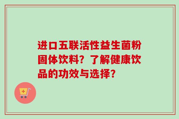 进口五联活性益生菌粉固体饮料?了解健康饮品的功效与选择? 进口五联活性益生菌粉固体饮料?了解健康饮品的功效与选择?