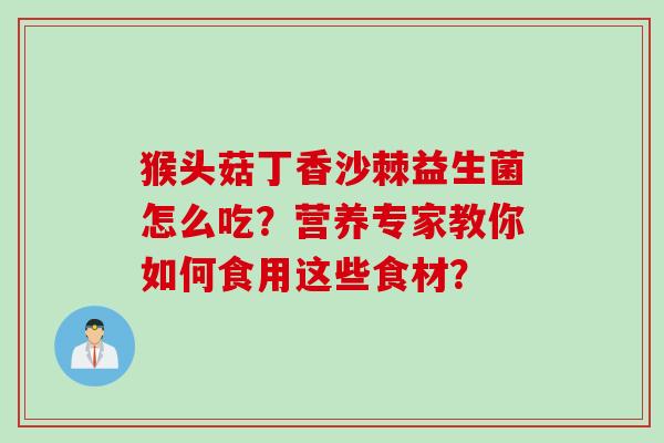 猴头菇丁香沙棘益生菌怎么吃?营养专家教你如何食用这些食材? 猴头菇丁香沙棘益生菌怎么吃?营养专家教你如何食用这些食材?