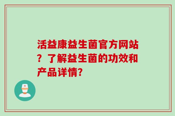 活益康益生菌官方网站？了解益生菌的功效和产品详情？