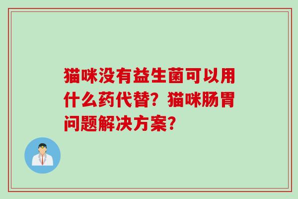 猫咪没有益生菌可以用什么药代替？猫咪肠胃问题解决方案？