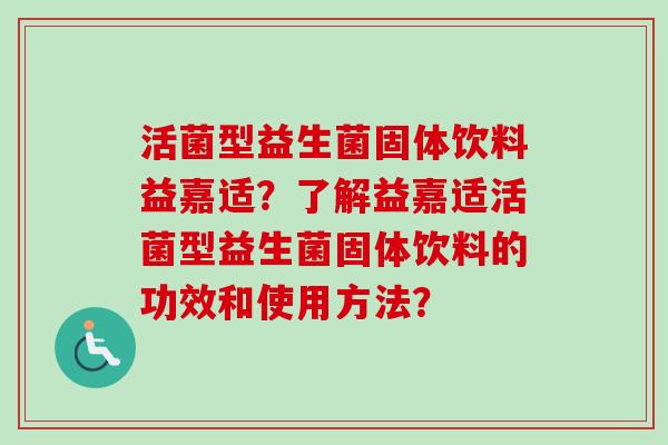 活菌型益生菌固体饮料益嘉适？了解益嘉适活菌型益生菌固体饮料的功效和使用方法？