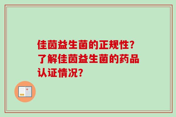 佳茵益生菌的正规性?了解佳茵益生菌的药品认证情况? 佳茵益生菌的正规性?了解佳茵益生菌的药品认证情况?