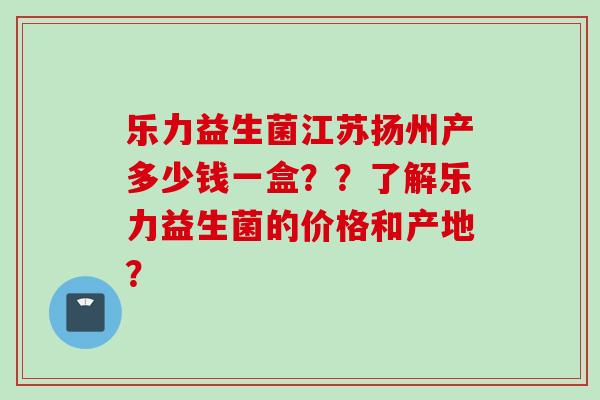 乐力益生菌江苏扬州产多少钱一盒？？了解乐力益生菌的价格和产地？