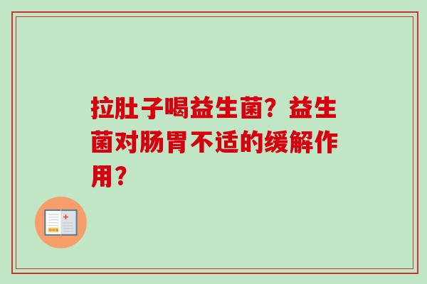 拉肚子喝益生菌？益生菌对肠胃不适的缓解作用？