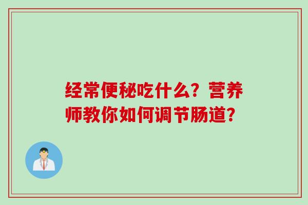 经常吃什么？营养师教你如何调节肠道？
