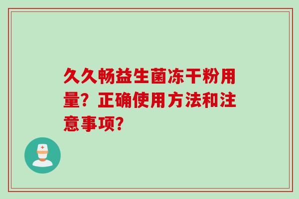 久久畅益生菌冻干粉用量？正确使用方法和注意事项？