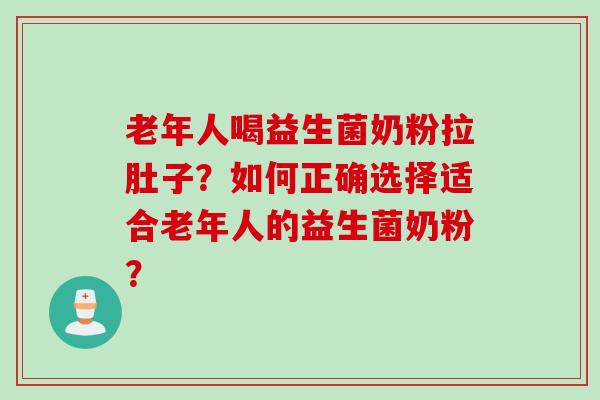 老年人喝益生菌奶粉拉肚子？如何正确选择适合老年人的益生菌奶粉？