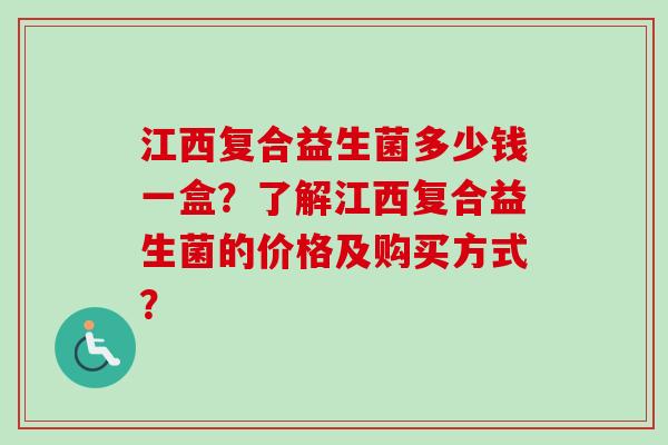 江西复合益生菌多少钱一盒？了解江西复合益生菌的价格及购买方式？