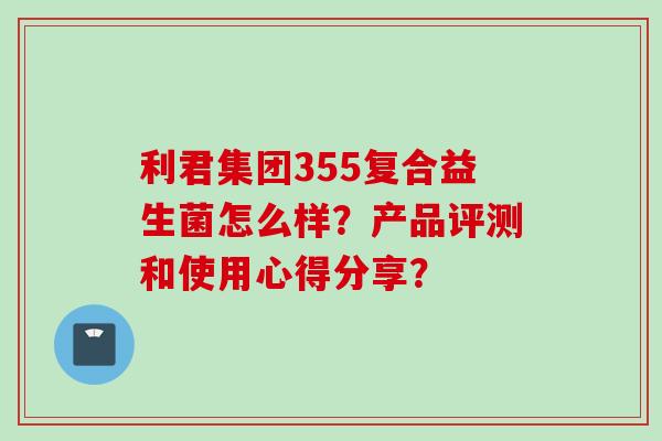 利君集团355复合益生菌怎么样？产品评测和使用心得分享？