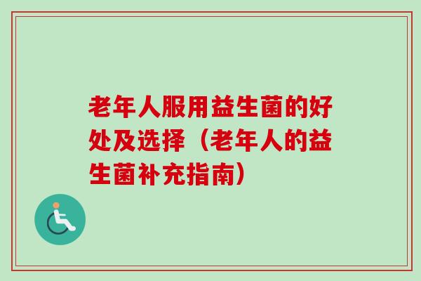 老年人服用益生菌的好处及选择（老年人的益生菌补充指南）