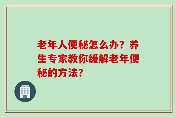 老年人怎么办？养生专家教你缓解老年的方法？