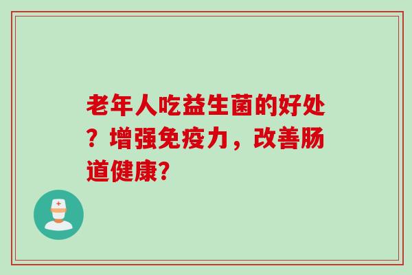 老年人吃益生菌的好处？增强力，改善肠道健康？