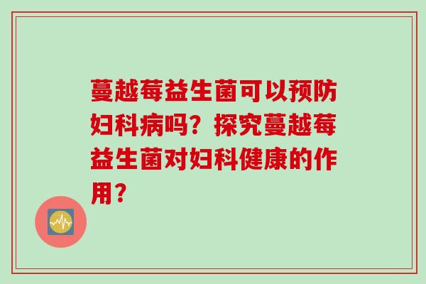 蔓越莓益生菌可以吗？探究蔓越莓益生菌对健康的作用？