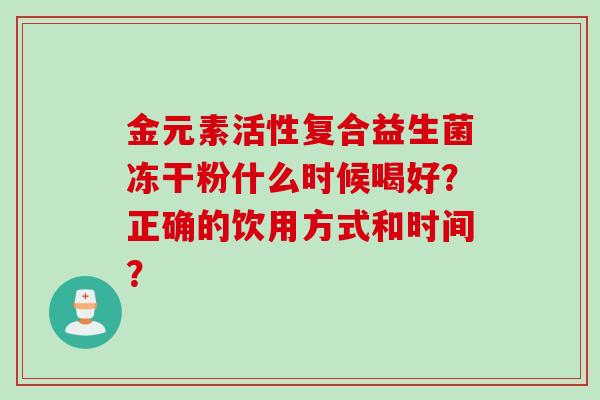 金元素活性复合益生菌冻干粉什么时候喝好？正确的饮用方式和时间？
