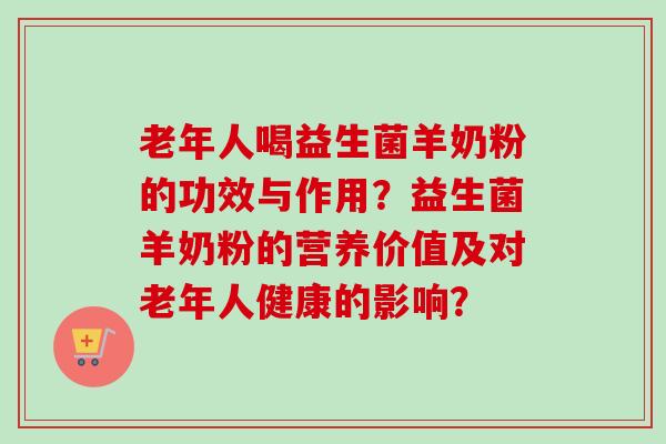 老年人喝益生菌羊奶粉的功效与作用？益生菌羊奶粉的营养价值及对老年人健康的影响？