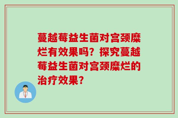 蔓越莓益生菌对宫颈糜烂有效果吗？探究蔓越莓益生菌对宫颈糜烂的效果？