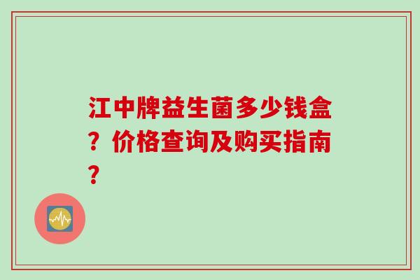 江中牌益生菌多少钱盒？价格查询及购买指南？