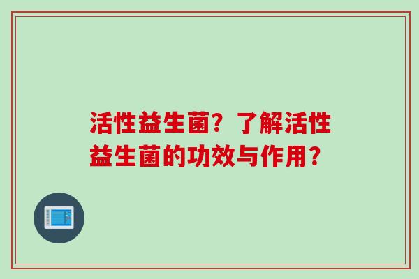 活性益生菌？了解活性益生菌的功效与作用？