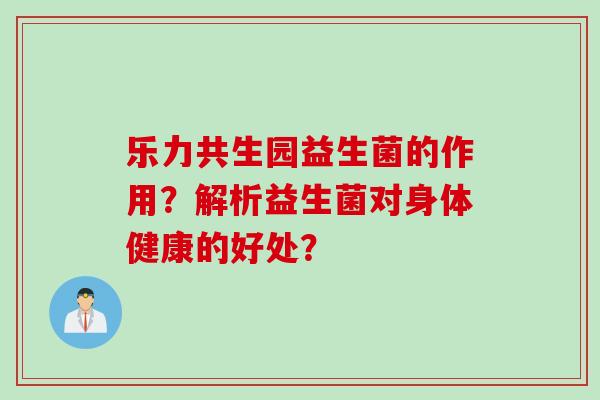 乐力共生园益生菌的作用？解析益生菌对身体健康的好处？